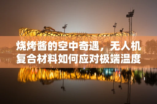 烧烤酱的空中奇遇，无人机复合材料如何应对极端温度？