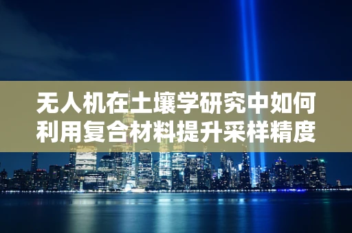 无人机在土壤学研究中如何利用复合材料提升采样精度？