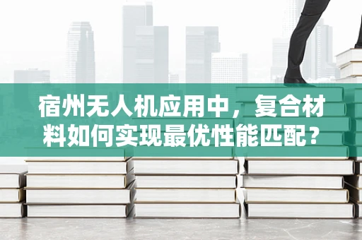 宿州无人机应用中，复合材料如何实现最优性能匹配？