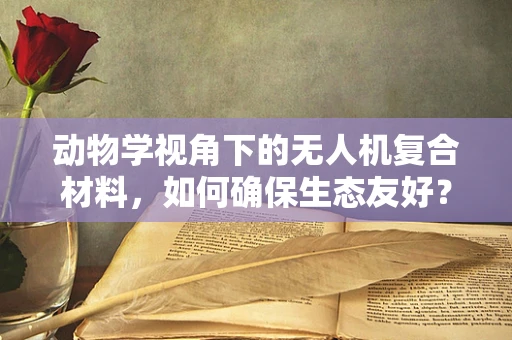 动物学视角下的无人机复合材料，如何确保生态友好？
