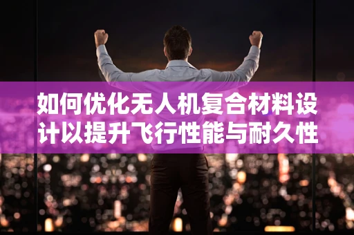 如何优化无人机复合材料设计以提升飞行性能与耐久性？