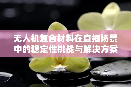 无人机复合材料在直播场景中的稳定性挑战与解决方案