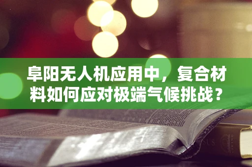 阜阳无人机应用中，复合材料如何应对极端气候挑战？