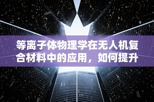 等离子体物理学在无人机复合材料中的应用，如何提升飞行性能与耐久性？