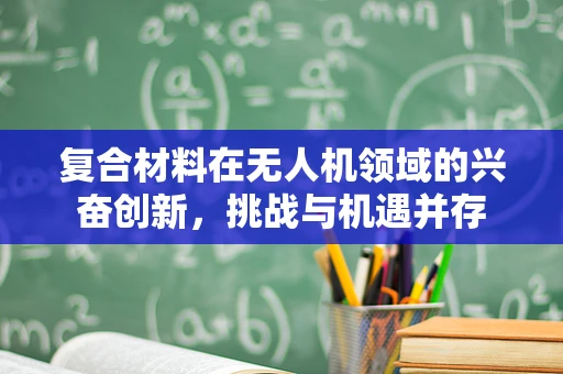 复合材料在无人机领域的兴奋创新，挑战与机遇并存