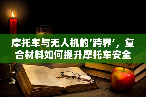 摩托车与无人机的‘跨界’，复合材料如何提升摩托车安全性能？