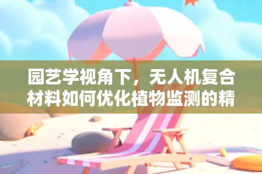 园艺学视角下，无人机复合材料如何优化植物监测的精准度？