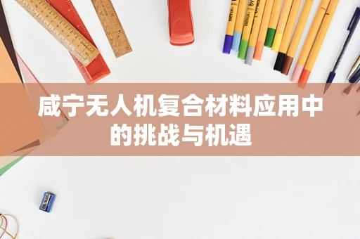 咸宁无人机复合材料应用中的挑战与机遇