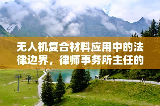 无人机复合材料应用中的法律边界，律师事务所主任的视角