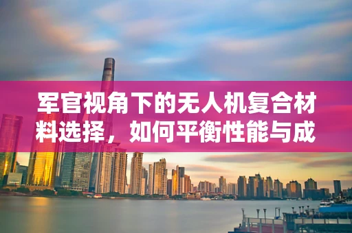 军官视角下的无人机复合材料选择，如何平衡性能与成本？