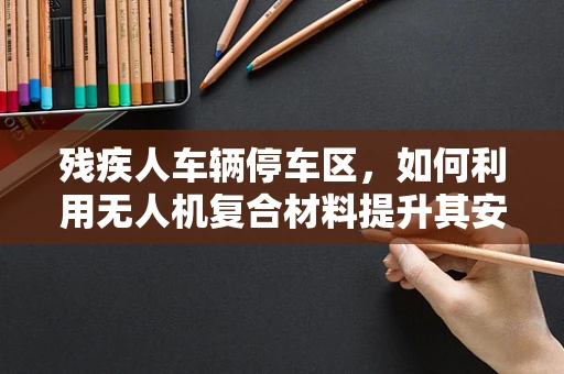 残疾人车辆停车区，如何利用无人机复合材料提升其安全与便利性？