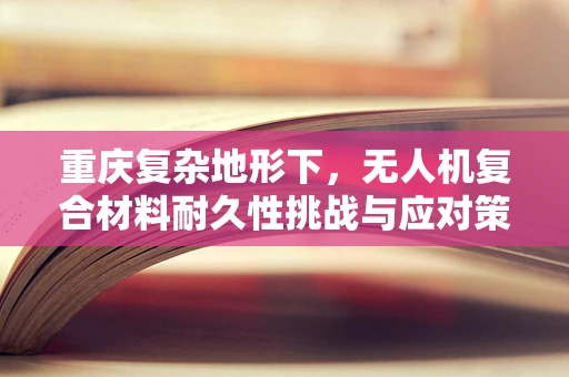 重庆复杂地形下，无人机复合材料耐久性挑战与应对策略
