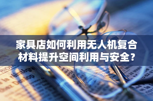 家具店如何利用无人机复合材料提升空间利用与安全？