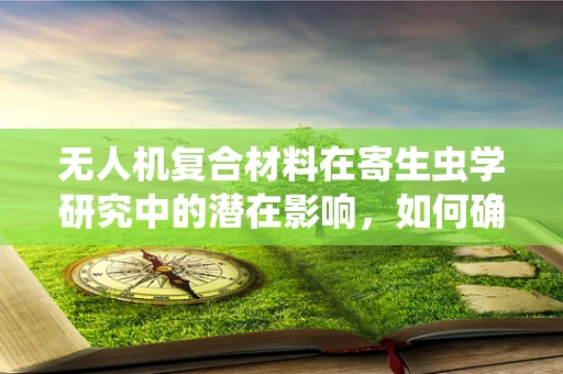 无人机复合材料在寄生虫学研究中的潜在影响，如何确保无害化应用？
