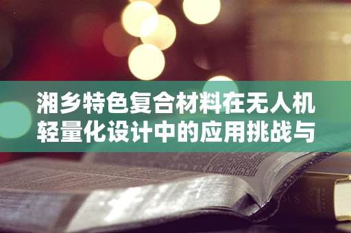 湘乡特色复合材料在无人机轻量化设计中的应用挑战与解决方案