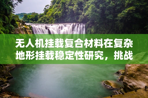 无人机挂载复合材料在复杂地形挂载稳定性研究，挑战与解决方案