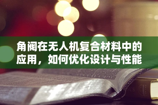 角阀在无人机复合材料中的应用，如何优化设计与性能？