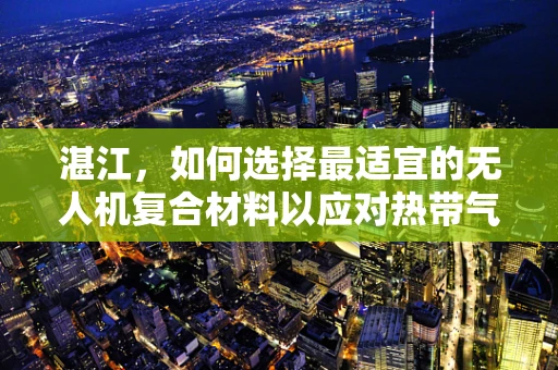 湛江，如何选择最适宜的无人机复合材料以应对热带气候挑战？