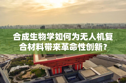 合成生物学如何为无人机复合材料带来革命性创新？