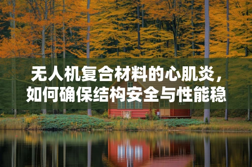 无人机复合材料的心肌炎，如何确保结构安全与性能稳定？
