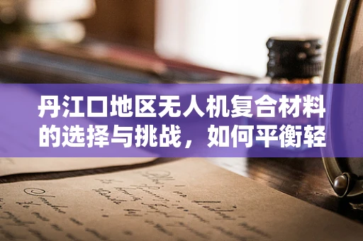 丹江口地区无人机复合材料的选择与挑战，如何平衡轻量与耐久？