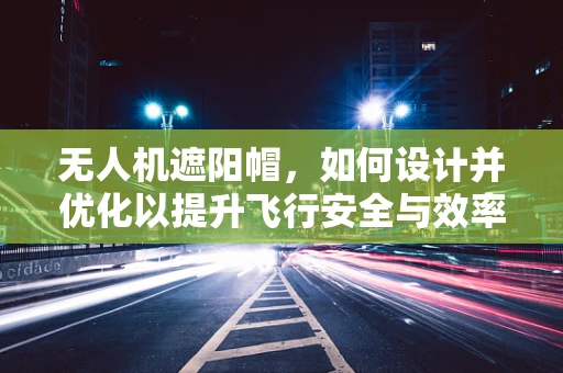 无人机遮阳帽，如何设计并优化以提升飞行安全与效率？