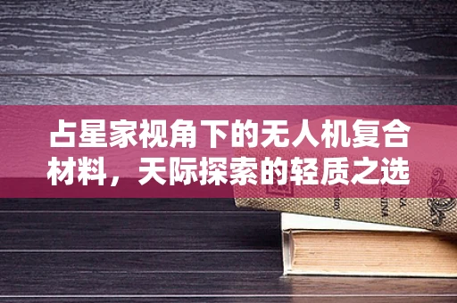 占星家视角下的无人机复合材料，天际探索的轻质之选
