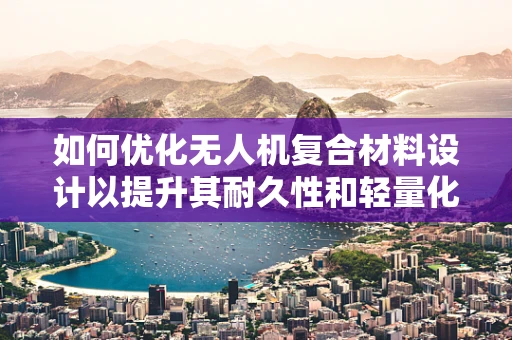 如何优化无人机复合材料设计以提升其耐久性和轻量化？