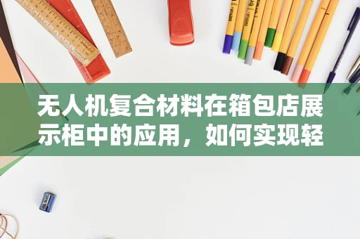 无人机复合材料在箱包店展示柜中的应用，如何实现轻量化与耐用性的完美平衡？