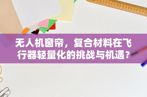 无人机窗帘，复合材料在飞行器轻量化的挑战与机遇？