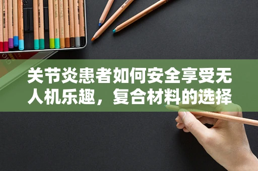 关节炎患者如何安全享受无人机乐趣，复合材料的选择与考量