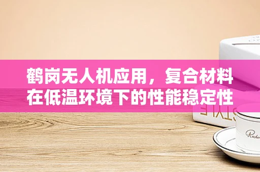 鹤岗无人机应用，复合材料在低温环境下的性能稳定性挑战