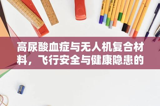 高尿酸血症与无人机复合材料，飞行安全与健康隐患的未知联系？