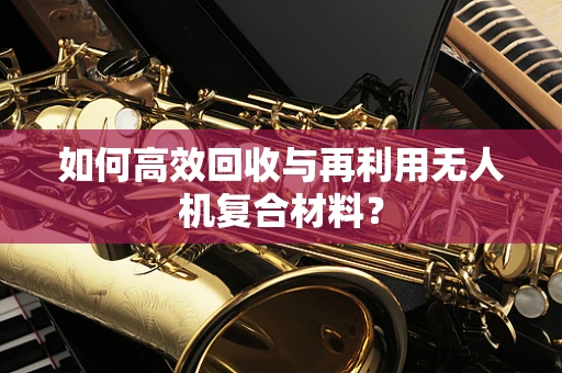 如何高效回收与再利用无人机复合材料？