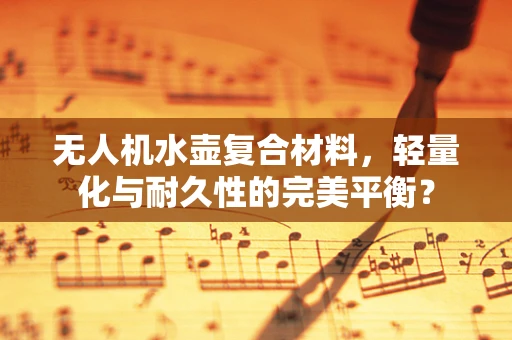 无人机水壶复合材料，轻量化与耐久性的完美平衡？
