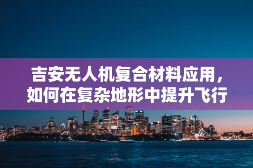 吉安无人机复合材料应用，如何在复杂地形中提升飞行稳定性的技术挑战？