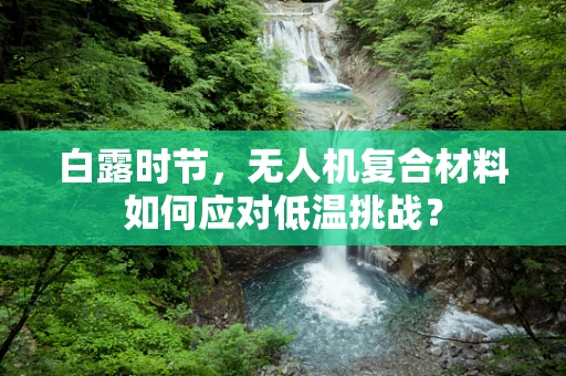 白露时节，无人机复合材料如何应对低温挑战？