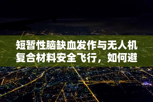 短暂性脑缺血发作与无人机复合材料安全飞行，如何避免因材料特性引发的意外？