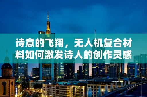 诗意的飞翔，无人机复合材料如何激发诗人的创作灵感？