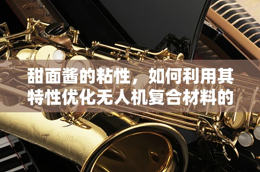 甜面酱的粘性，如何利用其特性优化无人机复合材料的粘合效果？