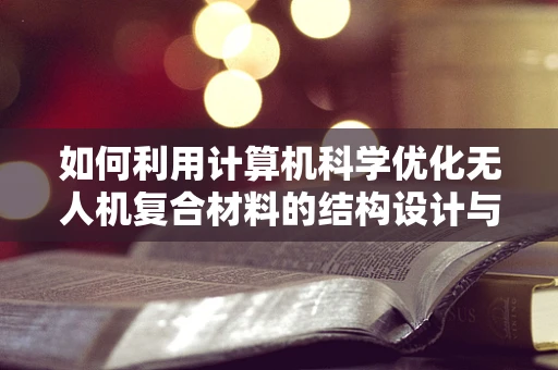 如何利用计算机科学优化无人机复合材料的结构设计与仿真？