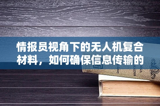 情报员视角下的无人机复合材料，如何确保信息传输的稳定与安全？