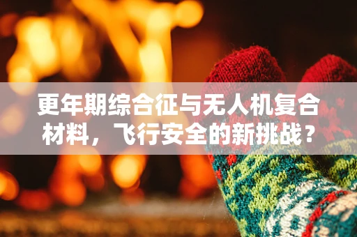 更年期综合征与无人机复合材料，飞行安全的新挑战？