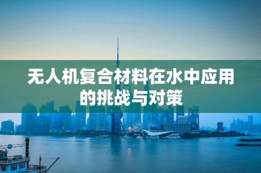 无人机复合材料在水中应用的挑战与对策