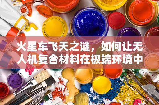 火星车飞天之谜，如何让无人机复合材料在极端环境中经受考验？