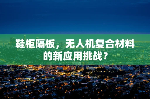 鞋柜隔板，无人机复合材料的新应用挑战？