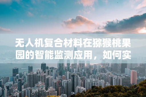 无人机复合材料在猕猴桃果园的智能监测应用，如何实现高效、耐用的飞行器设计？