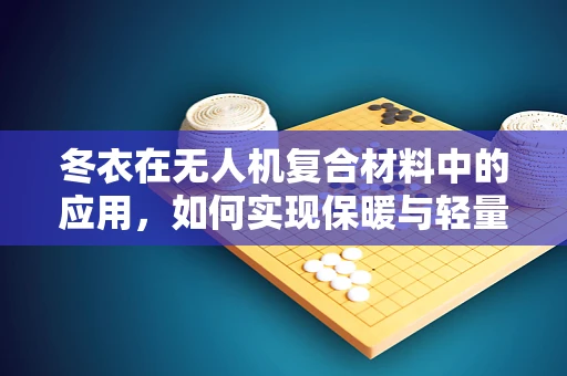 冬衣在无人机复合材料中的应用，如何实现保暖与轻量化的双重挑战？