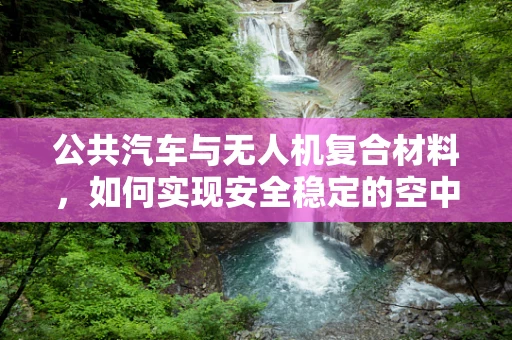 公共汽车与无人机复合材料，如何实现安全稳定的空中运输？