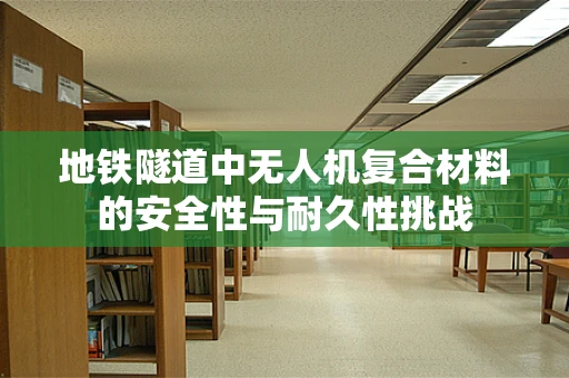 地铁隧道中无人机复合材料的安全性与耐久性挑战